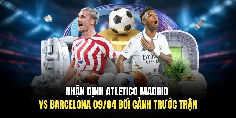 Nhận định Atletico Madrid vs Barcelona 09/04 bối cảnh trước trận